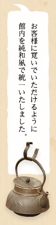 お客様に寛いでいただけるように館内を純和風で統一いたしました。