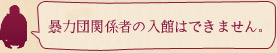 暴力団関係者の入館はできません。